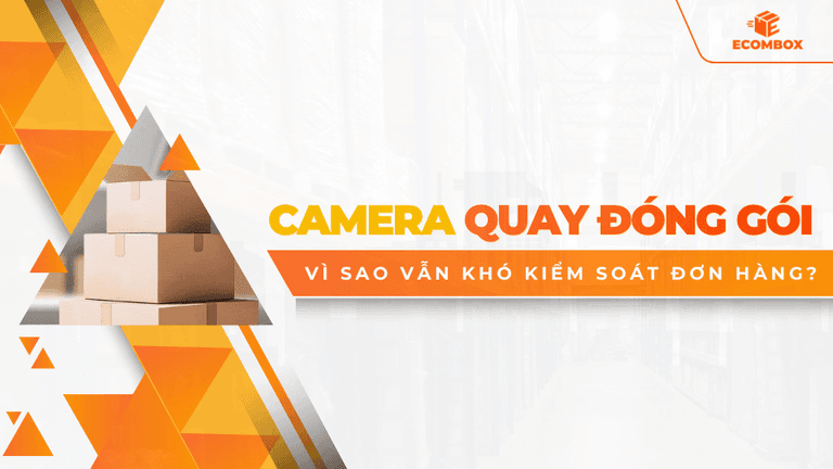 Camera quay đóng gói: Vì sao vẫn khó kiểm soát đơn hàng?